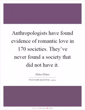 Anthropologists have found evidence of romantic love in 170 societies. They’ve never found a society that did not have it Picture Quote #1