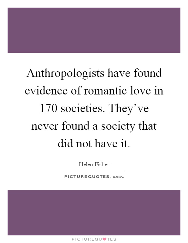 Anthropologists have found evidence of romantic love in 170 societies. They've never found a society that did not have it Picture Quote #1