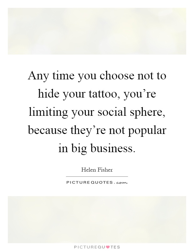 Any time you choose not to hide your tattoo, you're limiting your social sphere, because they're not popular in big business Picture Quote #1