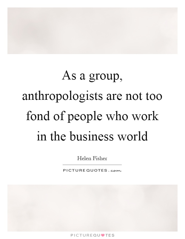 As a group, anthropologists are not too fond of people who work in the business world Picture Quote #1