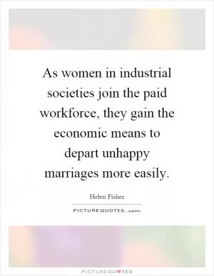 As women in industrial societies join the paid workforce, they gain the economic means to depart unhappy marriages more easily Picture Quote #1