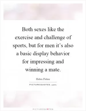 Both sexes like the exercise and challenge of sports, but for men it’s also a basic display behavior for impressing and winning a mate Picture Quote #1