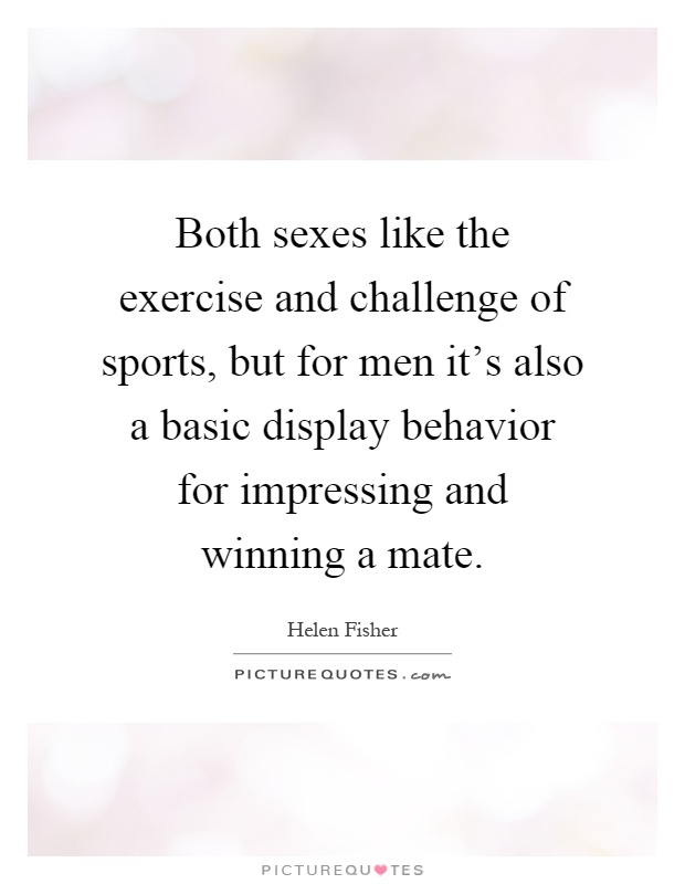 Both sexes like the exercise and challenge of sports, but for men it's also a basic display behavior for impressing and winning a mate Picture Quote #1
