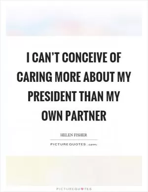 I can’t conceive of caring more about my president than my own partner Picture Quote #1