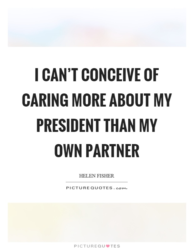 I can't conceive of caring more about my president than my own partner Picture Quote #1