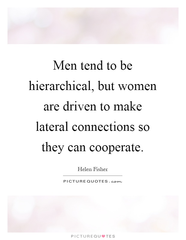 Men tend to be hierarchical, but women are driven to make lateral connections so they can cooperate Picture Quote #1