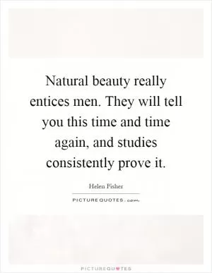 Natural beauty really entices men. They will tell you this time and time again, and studies consistently prove it Picture Quote #1