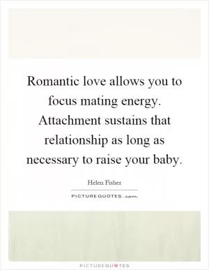 Romantic love allows you to focus mating energy. Attachment sustains that relationship as long as necessary to raise your baby Picture Quote #1