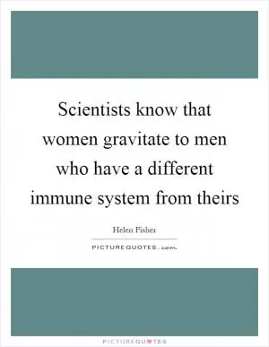 Scientists know that women gravitate to men who have a different immune system from theirs Picture Quote #1