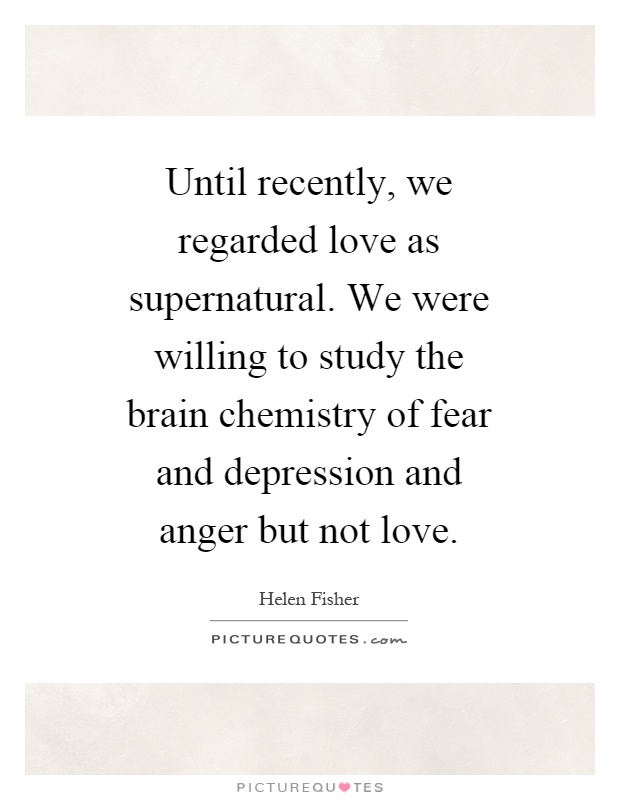 Until recently, we regarded love as supernatural. We were willing to study the brain chemistry of fear and depression and anger but not love Picture Quote #1