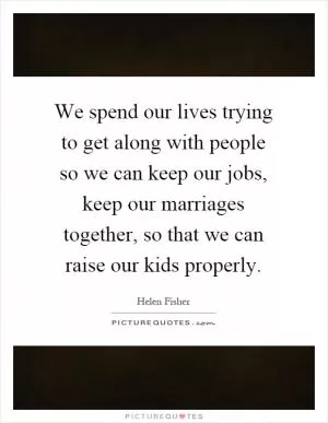 We spend our lives trying to get along with people so we can keep our jobs, keep our marriages together, so that we can raise our kids properly Picture Quote #1
