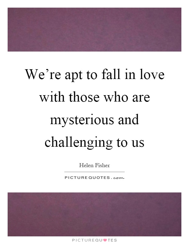 We're apt to fall in love with those who are mysterious and challenging to us Picture Quote #1