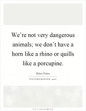 We’re not very dangerous animals; we don’t have a horn like a rhino or quills like a porcupine Picture Quote #1
