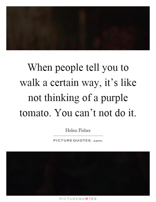 When people tell you to walk a certain way, it's like not thinking of a purple tomato. You can't not do it Picture Quote #1