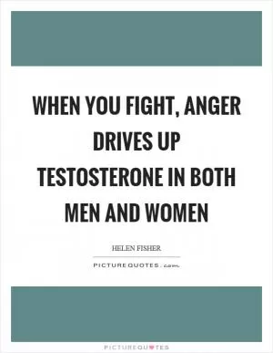 When you fight, anger drives up testosterone in both men and women Picture Quote #1