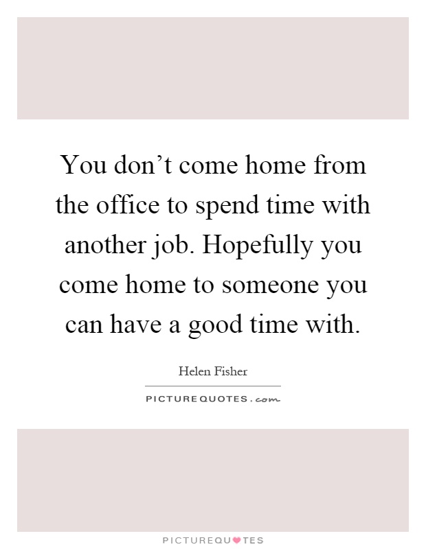 You don't come home from the office to spend time with another job. Hopefully you come home to someone you can have a good time with Picture Quote #1