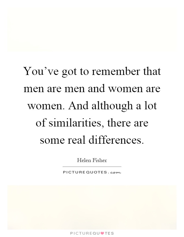 You've got to remember that men are men and women are women. And although a lot of similarities, there are some real differences Picture Quote #1