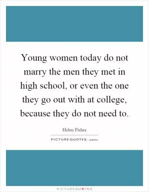 Young women today do not marry the men they met in high school, or even the one they go out with at college, because they do not need to Picture Quote #1