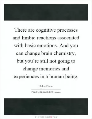 There are cognitive processes and limbic reactions associated with basic emotions. And you can change brain chemistry, but you’re still not going to change memories and experiences in a human being Picture Quote #1