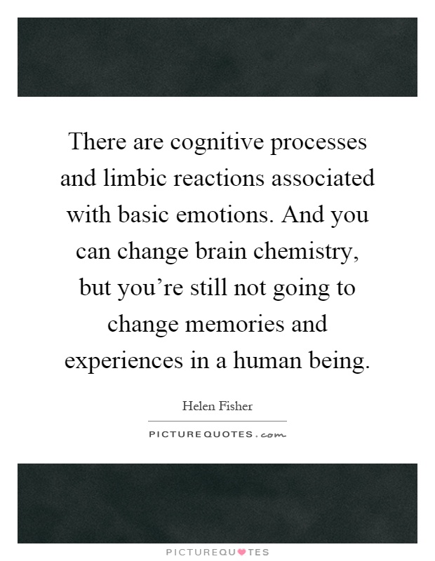 There are cognitive processes and limbic reactions associated with basic emotions. And you can change brain chemistry, but you're still not going to change memories and experiences in a human being Picture Quote #1