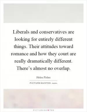 Liberals and conservatives are looking for entirely different things. Their attitudes toward romance and how they court are really dramatically different. There’s almost no overlap Picture Quote #1