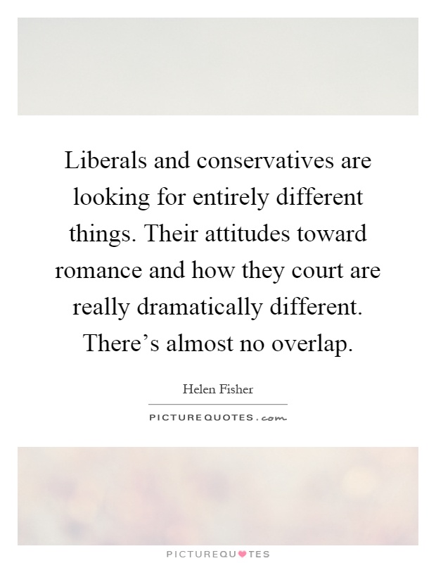 Liberals and conservatives are looking for entirely different things. Their attitudes toward romance and how they court are really dramatically different. There's almost no overlap Picture Quote #1