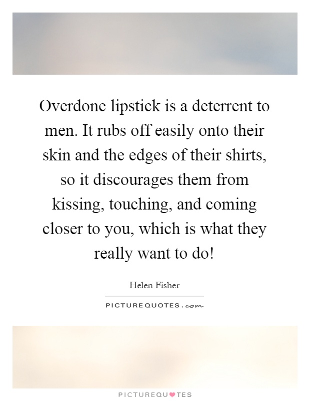 Overdone lipstick is a deterrent to men. It rubs off easily onto their skin and the edges of their shirts, so it discourages them from kissing, touching, and coming closer to you, which is what they really want to do! Picture Quote #1