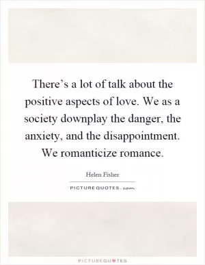 There’s a lot of talk about the positive aspects of love. We as a society downplay the danger, the anxiety, and the disappointment. We romanticize romance Picture Quote #1