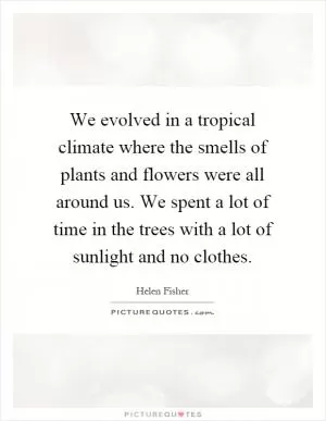 We evolved in a tropical climate where the smells of plants and flowers were all around us. We spent a lot of time in the trees with a lot of sunlight and no clothes Picture Quote #1