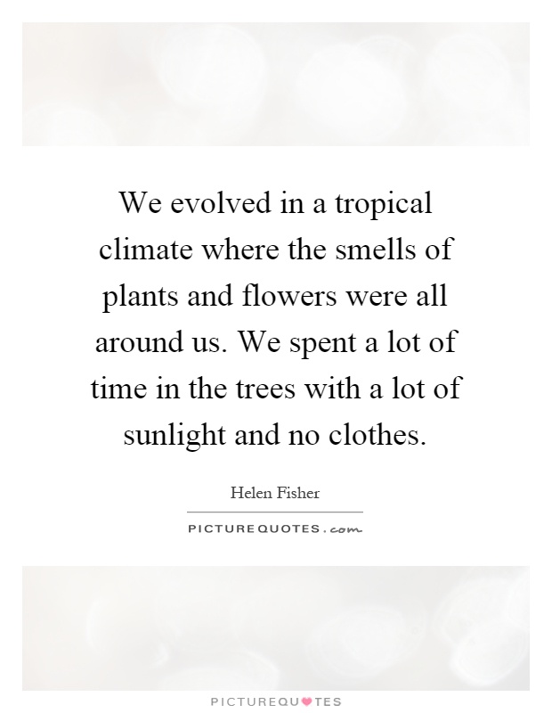 We evolved in a tropical climate where the smells of plants and flowers were all around us. We spent a lot of time in the trees with a lot of sunlight and no clothes Picture Quote #1