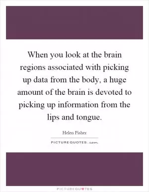 When you look at the brain regions associated with picking up data from the body, a huge amount of the brain is devoted to picking up information from the lips and tongue Picture Quote #1