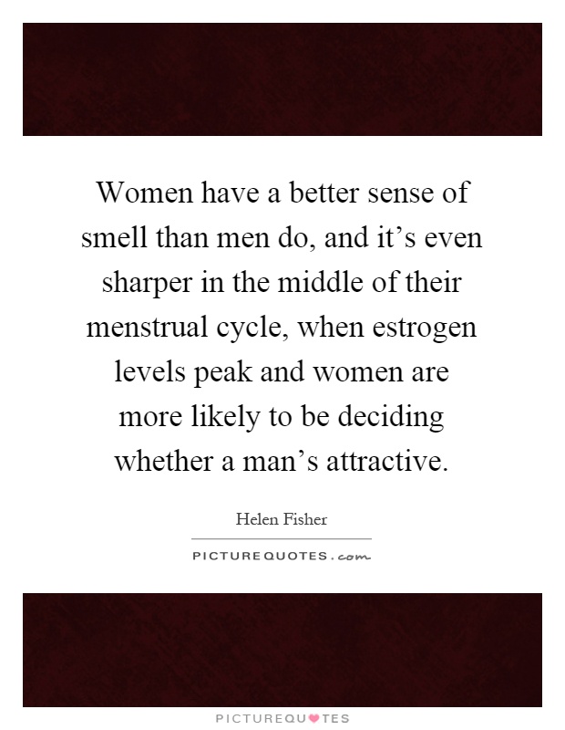 Women have a better sense of smell than men do, and it's even sharper in the middle of their menstrual cycle, when estrogen levels peak and women are more likely to be deciding whether a man's attractive Picture Quote #1