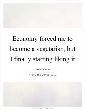 Economy forced me to become a vegetarian, but I finally starting liking it Picture Quote #1