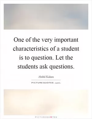 One of the very important characteristics of a student is to question. Let the students ask questions Picture Quote #1