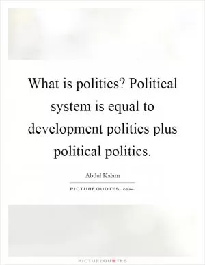 What is politics? Political system is equal to development politics plus political politics Picture Quote #1