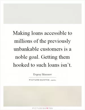 Making loans accessible to millions of the previously unbankable customers is a noble goal. Getting them hooked to such loans isn’t Picture Quote #1