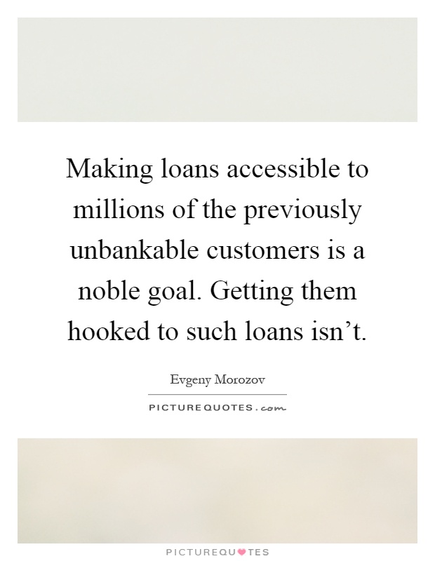 Making loans accessible to millions of the previously unbankable customers is a noble goal. Getting them hooked to such loans isn't Picture Quote #1