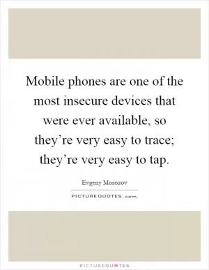 Mobile phones are one of the most insecure devices that were ever available, so they’re very easy to trace; they’re very easy to tap Picture Quote #1