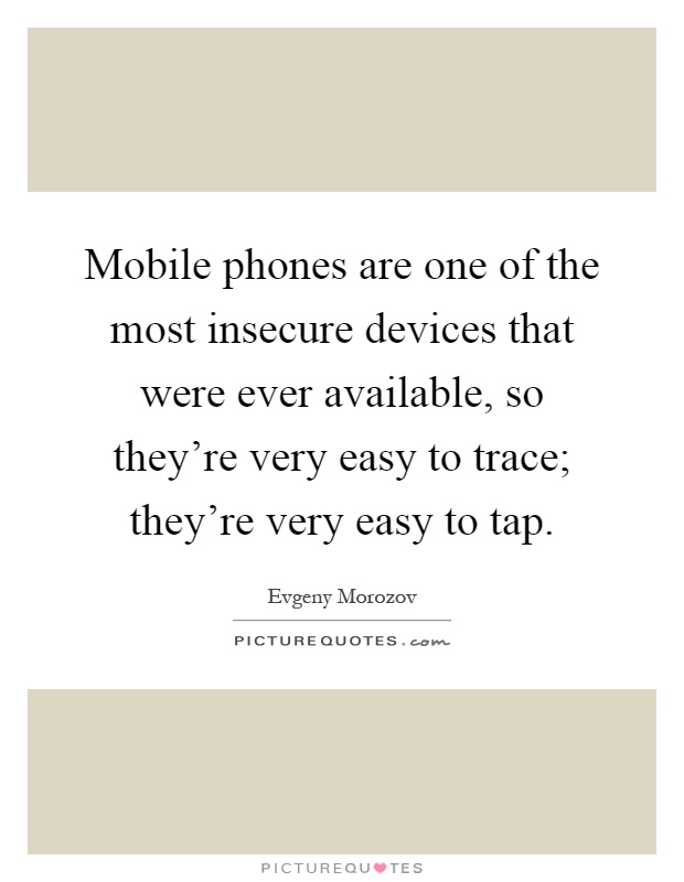 Mobile phones are one of the most insecure devices that were ever available, so they're very easy to trace; they're very easy to tap Picture Quote #1