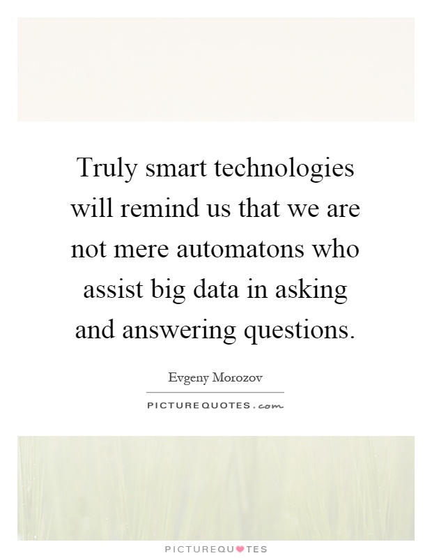 Truly smart technologies will remind us that we are not mere automatons who assist big data in asking and answering questions Picture Quote #1