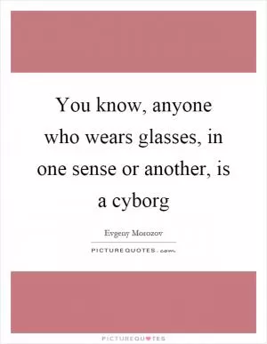 You know, anyone who wears glasses, in one sense or another, is a cyborg Picture Quote #1