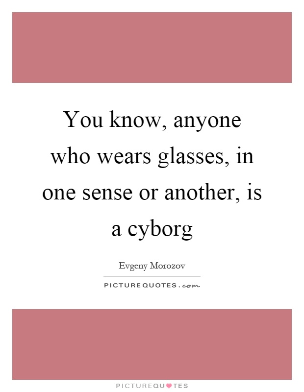 You know, anyone who wears glasses, in one sense or another, is a cyborg Picture Quote #1