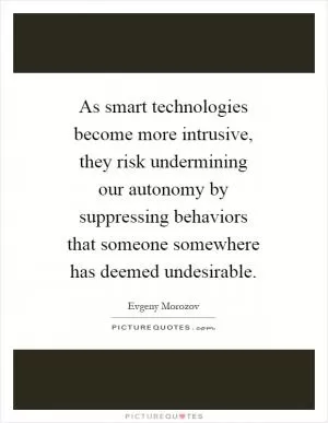 As smart technologies become more intrusive, they risk undermining our autonomy by suppressing behaviors that someone somewhere has deemed undesirable Picture Quote #1