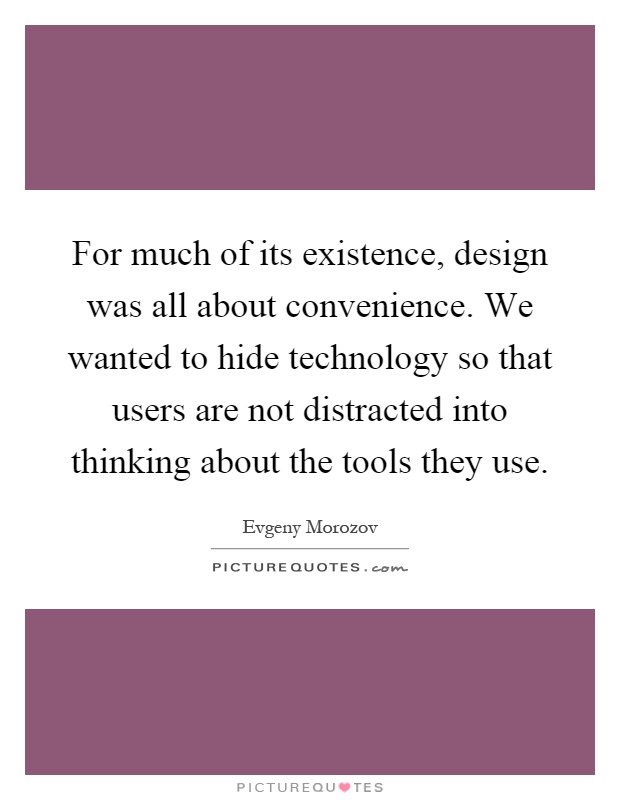 For much of its existence, design was all about convenience. We wanted to hide technology so that users are not distracted into thinking about the tools they use Picture Quote #1