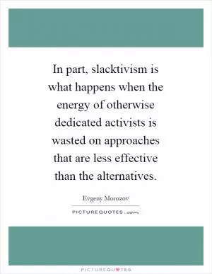 In part, slacktivism is what happens when the energy of otherwise dedicated activists is wasted on approaches that are less effective than the alternatives Picture Quote #1