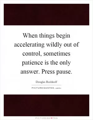 When things begin accelerating wildly out of control, sometimes patience is the only answer. Press pause Picture Quote #1
