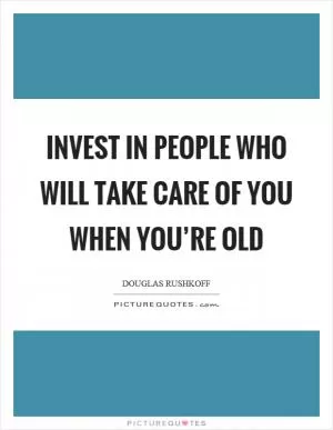 Invest in people who will take care of you when you’re old Picture Quote #1