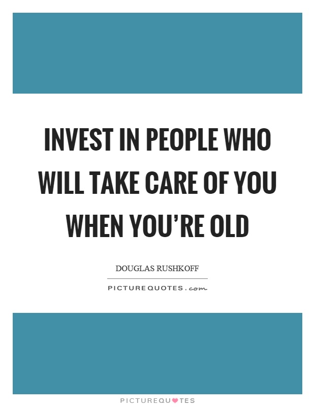 Invest in people who will take care of you when you're old Picture Quote #1