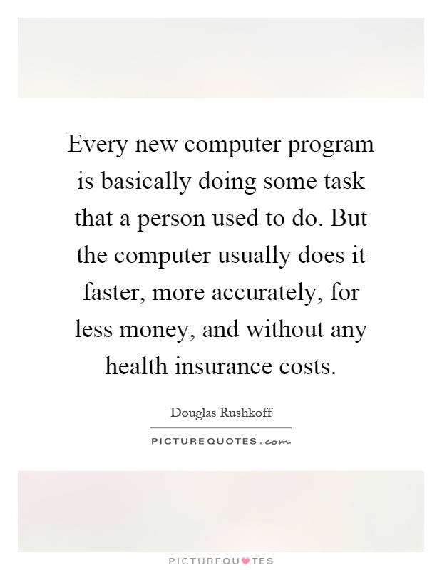 Every new computer program is basically doing some task that a person used to do. But the computer usually does it faster, more accurately, for less money, and without any health insurance costs Picture Quote #1