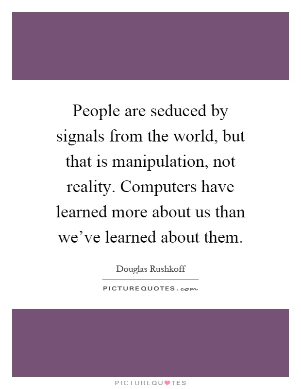 People are seduced by signals from the world, but that is manipulation, not reality. Computers have learned more about us than we've learned about them Picture Quote #1